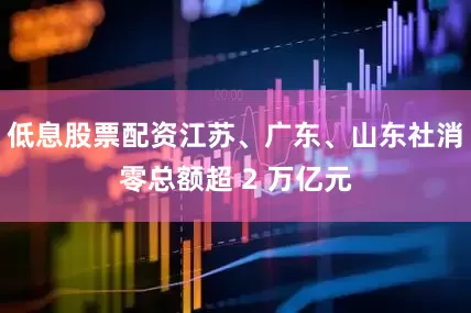 低息股票配资江苏、广东、山东社消零总额超 2 万亿元