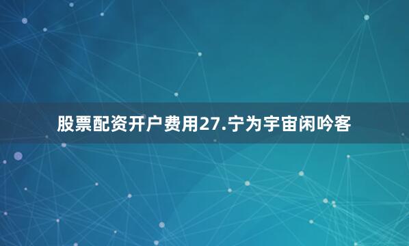 股票配资开户费用27.宁为宇宙闲吟客