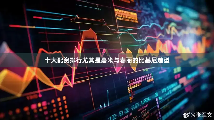 十大配资排行尤其是嘉米与春丽的比基尼造型