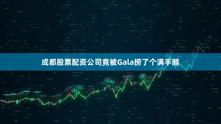 成都股票配资公司竟被Gala捞了个满手顺