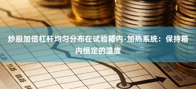 炒股加倍杠杆均匀分布在试验箱内-加热系统：保持箱内恒定的温度