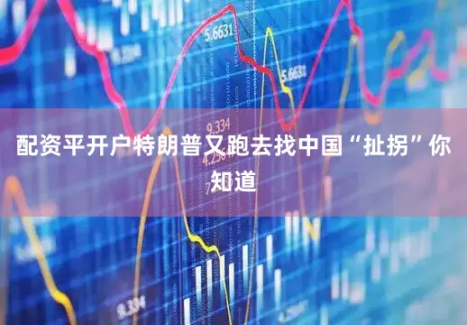 配资平开户特朗普又跑去找中国“扯拐”你知道