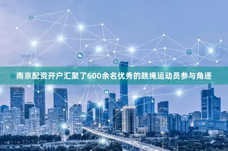 南京配资开户汇聚了600余名优秀的跳绳运动员参与角逐