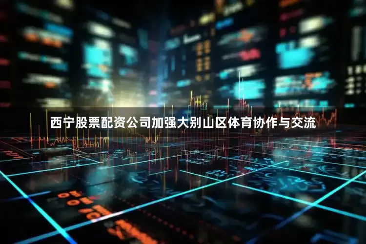 西宁股票配资公司加强大别山区体育协作与交流