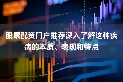 股票配资门户推荐深入了解这种疾病的本质、表现和特点