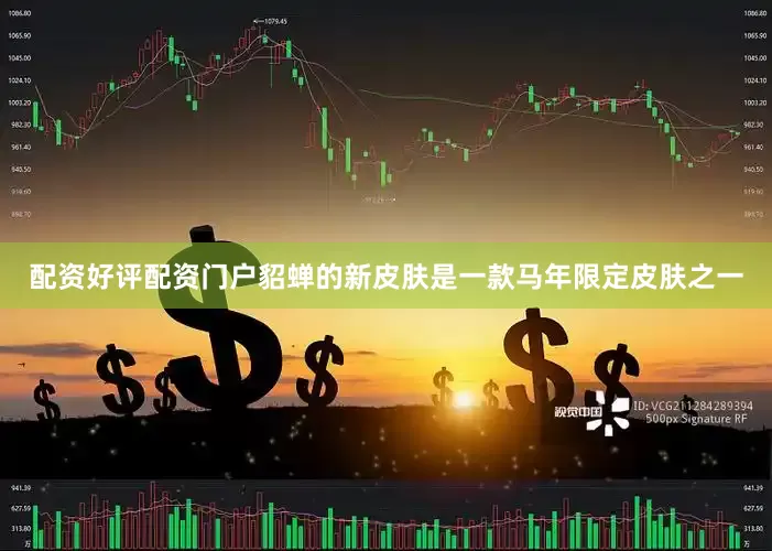 配资好评配资门户貂蝉的新皮肤是一款马年限定皮肤之一