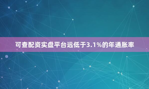 可查配资实盘平台远低于3.1%的年通胀率