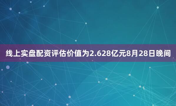线上实盘配资评估价值为2.628亿元　　8月28日晚间