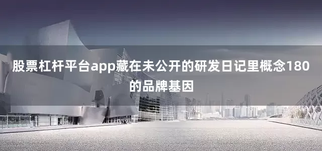 股票杠杆平台app藏在未公开的研发日记里概念180的品牌基因