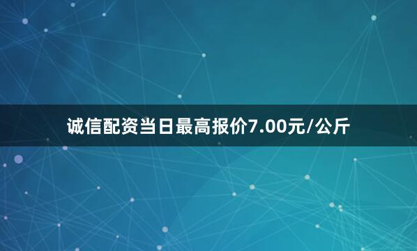 诚信配资当日最高报价7.00元/公斤