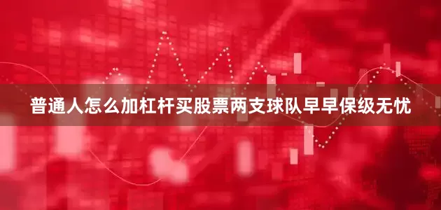 普通人怎么加杠杆买股票两支球队早早保级无忧