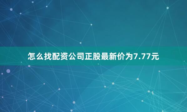 怎么找配资公司正股最新价为7.77元