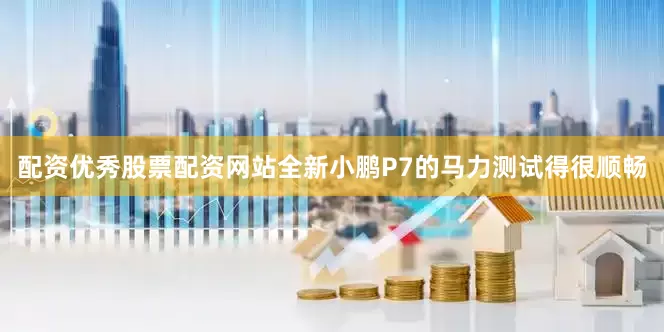配资优秀股票配资网站全新小鹏P7的马力测试得很顺畅