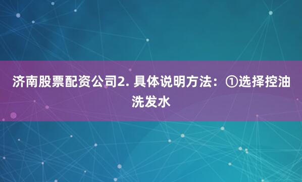 济南股票配资公司2. 具体说明方法：①选择控油洗发水