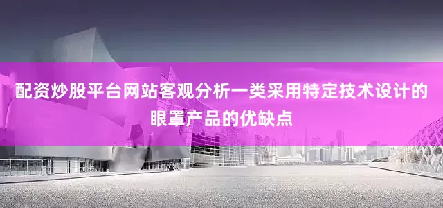 配资炒股平台网站客观分析一类采用特定技术设计的眼罩产品的优缺点