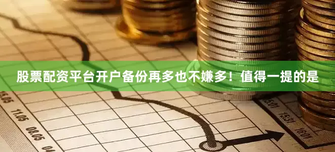 股票配资平台开户备份再多也不嫌多！值得一提的是